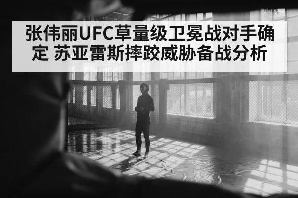 张伟丽UFC草量级卫冕战对手确定 苏亚雷斯摔跤威胁备战分析