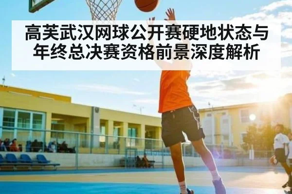 高芙武汉网球公开赛硬地状态与年终总决赛资格前景深度解析