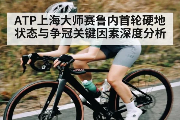 ATP上海大师赛鲁内首轮硬地状态与争冠关键因素深度分析