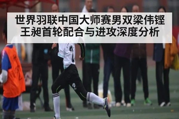 世界羽联中国大师赛男双梁伟铿王昶首轮配合与进攻深度分析