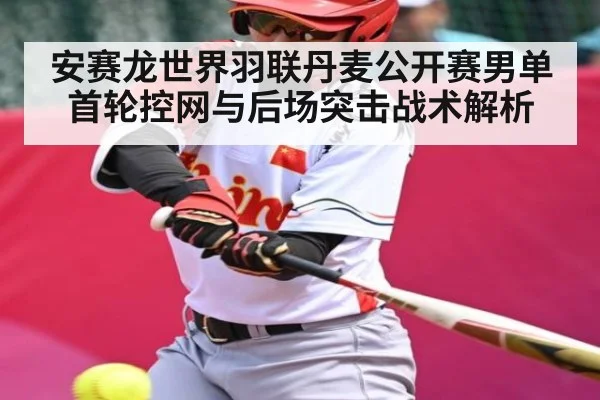 安赛龙世界羽联丹麦公开赛男单首轮控网与后场突击战术解析