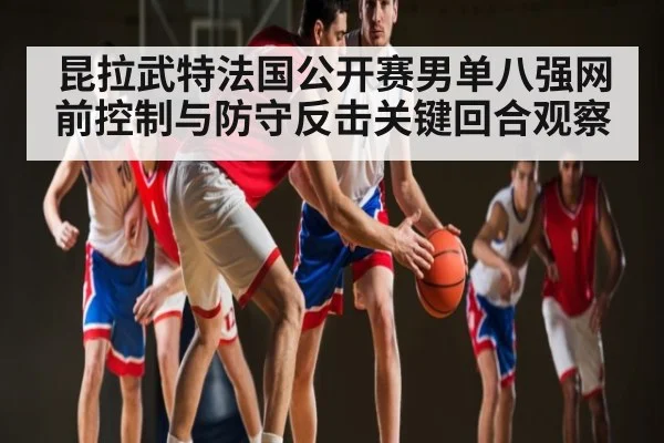 昆拉武特法国公开赛男单八强网前控制与防守反击关键回合观察