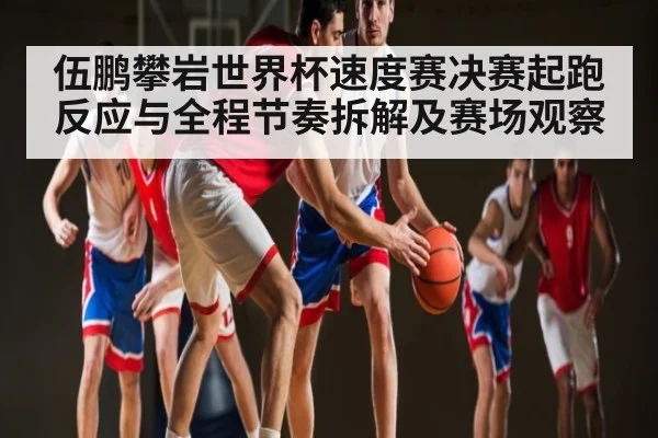 伍鹏攀岩世界杯速度赛决赛起跑反应与全程节奏拆解及赛场观察