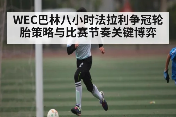 WEC巴林八小时法拉利争冠轮胎策略与比赛节奏关键博弈